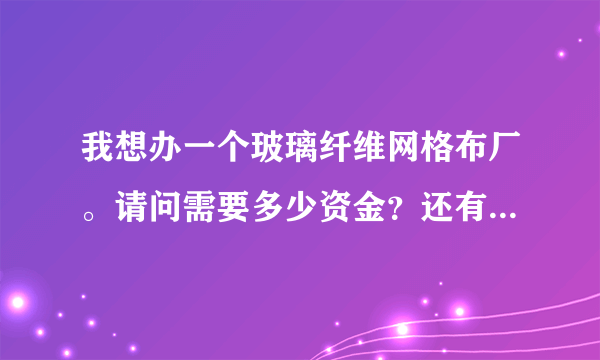 我想办一个玻璃纤维网格布厂。请问需要多少资金？还有网格布的市场前景如何