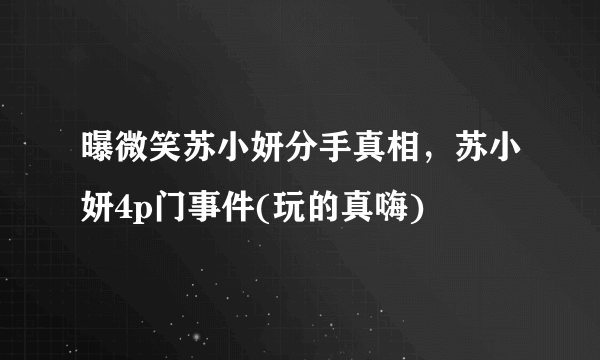 曝微笑苏小妍分手真相，苏小妍4p门事件(玩的真嗨) 