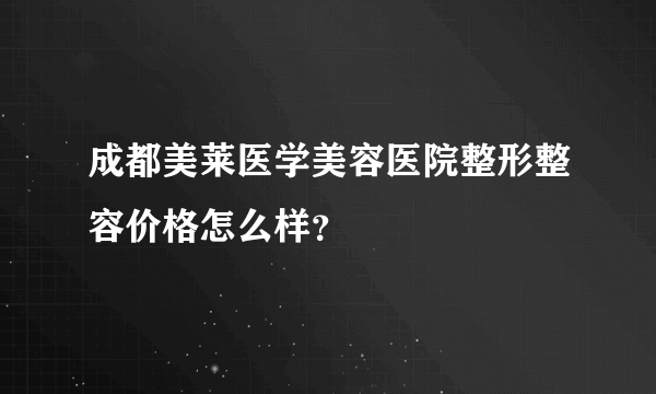 成都美莱医学美容医院整形整容价格怎么样？