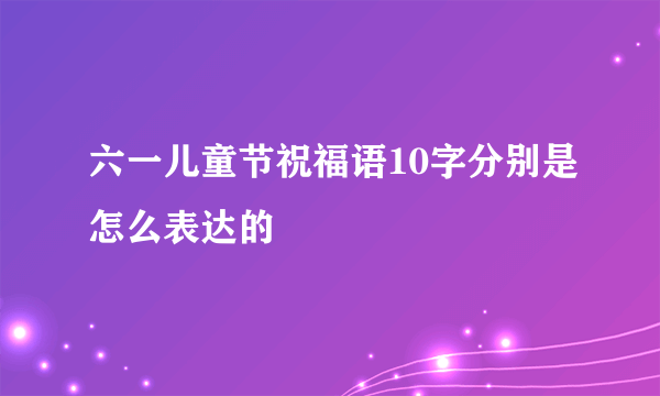 六一儿童节祝福语10字分别是怎么表达的