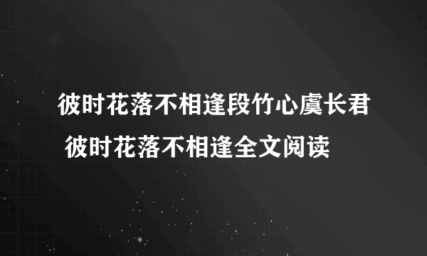 彼时花落不相逢段竹心虞长君 彼时花落不相逢全文阅读