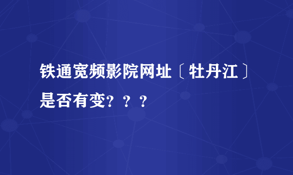 铁通宽频影院网址〔牡丹江〕是否有变？？？