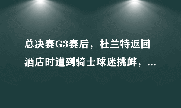 总决赛G3赛后，杜兰特返回酒店时遭到骑士球迷挑衅，你如何看待这件事？