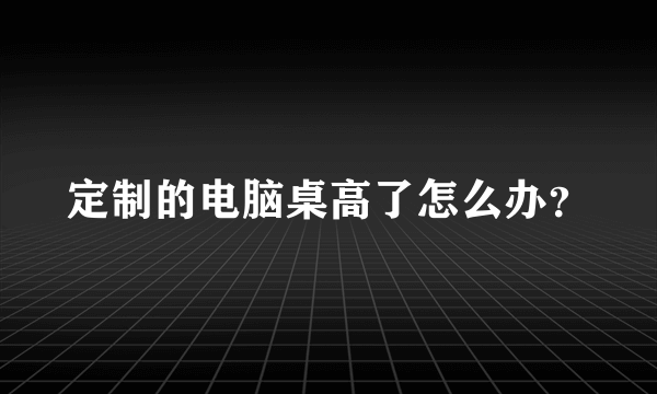 定制的电脑桌高了怎么办？