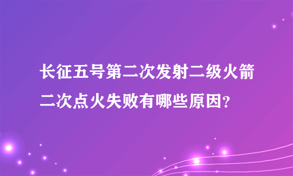 长征五号第二次发射二级火箭二次点火失败有哪些原因？