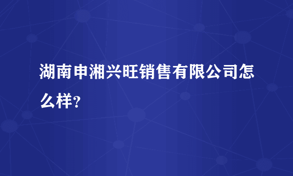 湖南申湘兴旺销售有限公司怎么样？