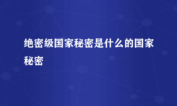 绝密级国家秘密是什么的国家秘密