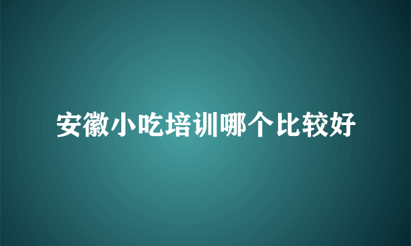 安徽小吃培训哪个比较好