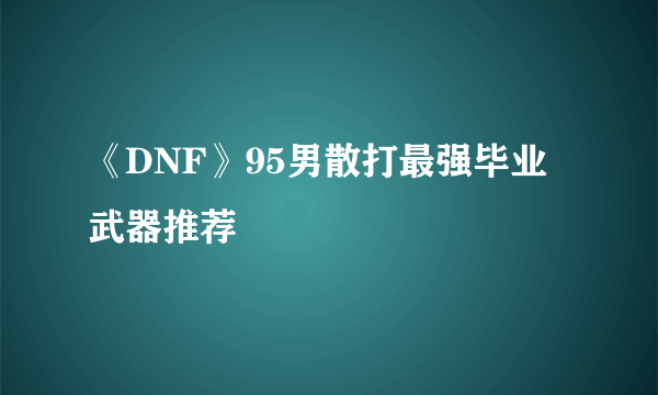 《DNF》95男散打最强毕业武器推荐