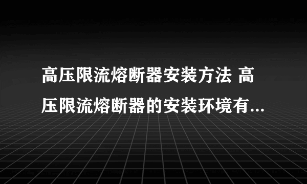 高压限流熔断器安装方法 高压限流熔断器的安装环境有哪些要求