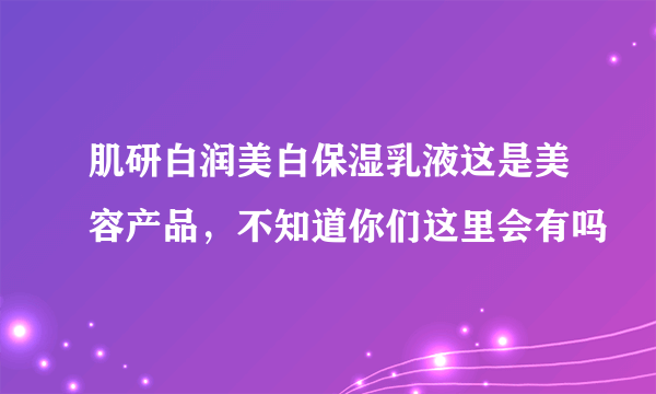 肌研白润美白保湿乳液这是美容产品，不知道你们这里会有吗