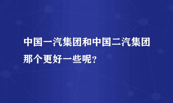 中国一汽集团和中国二汽集团那个更好一些呢？