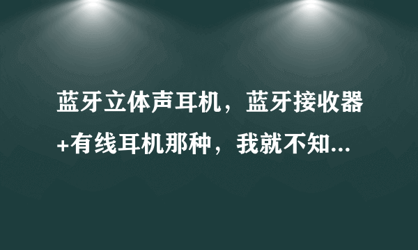 蓝牙立体声耳机，蓝牙接收器+有线耳机那种，我就不知道到底有什么用？！