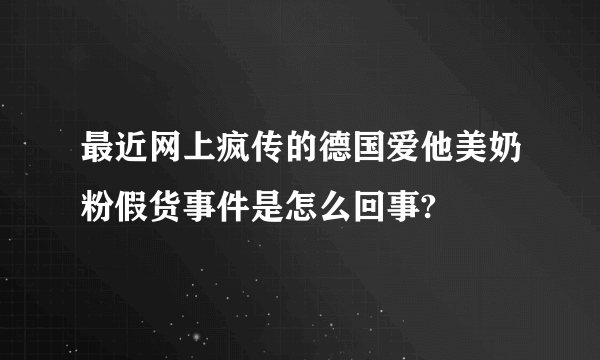 最近网上疯传的德国爱他美奶粉假货事件是怎么回事?