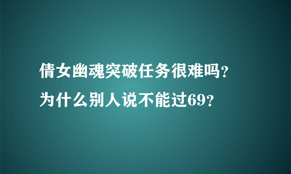 倩女幽魂突破任务很难吗？ 为什么别人说不能过69？