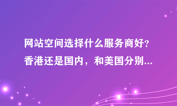 网站空间选择什么服务商好？香港还是国内，和美国分别有什么优势》？