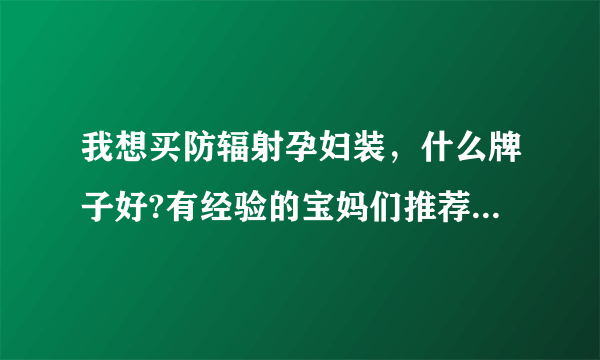 我想买防辐射孕妇装，什么牌子好?有经验的宝妈们推荐一下啊？