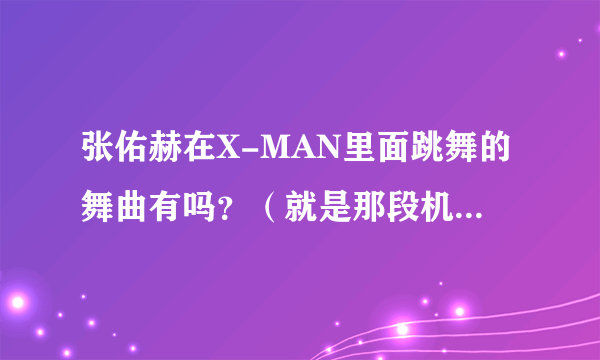 张佑赫在X-MAN里面跳舞的舞曲有吗？（就是那段机械舞）？