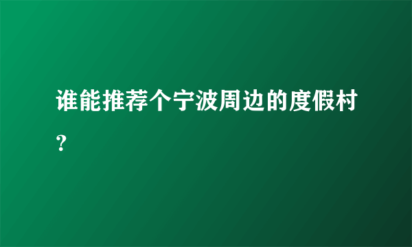 谁能推荐个宁波周边的度假村？