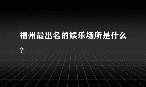 福州最出名的娱乐场所是什么？