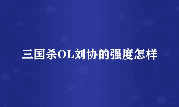 三国杀OL刘协的强度怎样