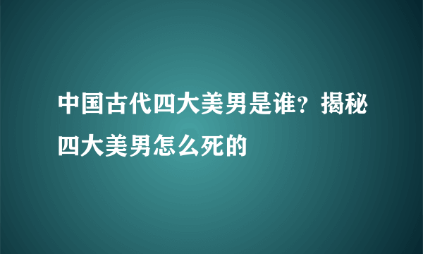 中国古代四大美男是谁？揭秘四大美男怎么死的