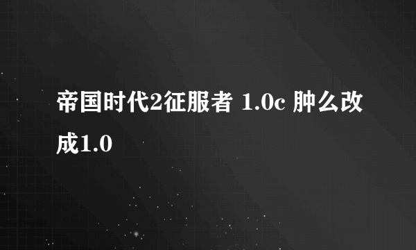 帝国时代2征服者 1.0c 肿么改成1.0