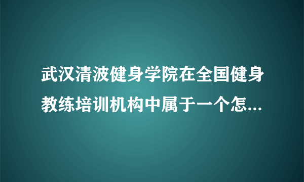 武汉清波健身学院在全国健身教练培训机构中属于一个怎样的学校？