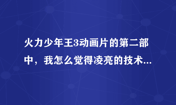 火力少年王3动画片的第二部中，我怎么觉得凌亮的技术差了好多，连林小志都打不过了？