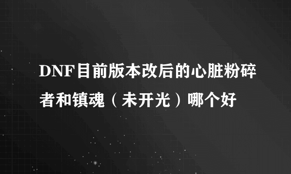 DNF目前版本改后的心脏粉碎者和镇魂（未开光）哪个好