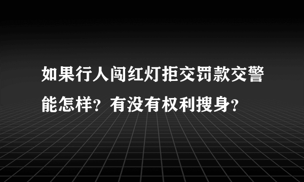 如果行人闯红灯拒交罚款交警能怎样？有没有权利搜身？