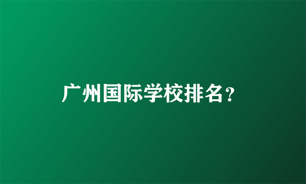 广州国际学校排名？