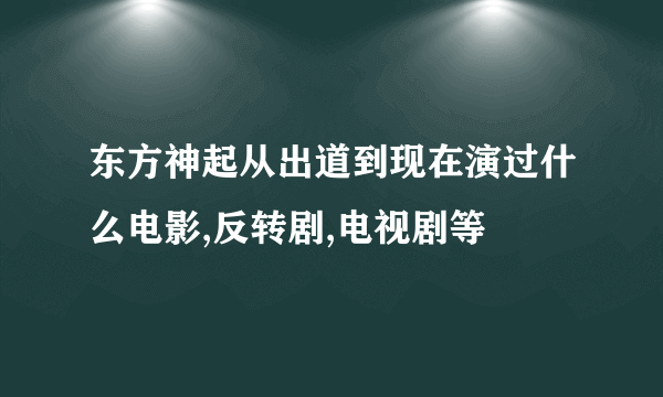 东方神起从出道到现在演过什么电影,反转剧,电视剧等