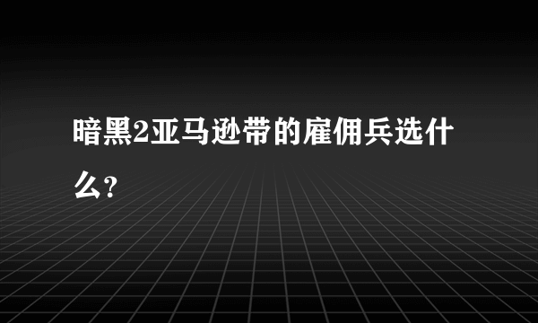 暗黑2亚马逊带的雇佣兵选什么？