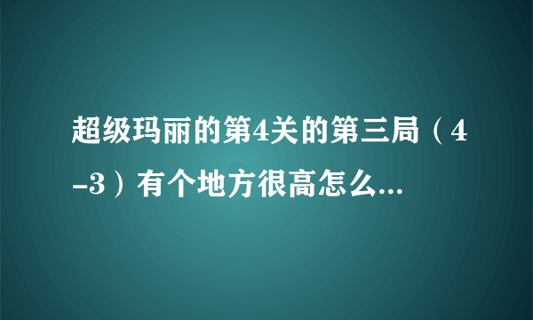 超级玛丽的第4关的第三局（4-3）有个地方很高怎么都跳不过去，是怎么过的？