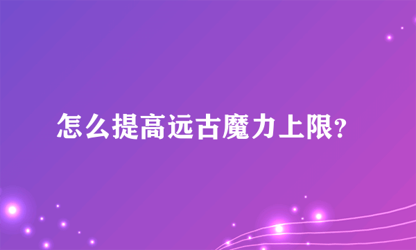 怎么提高远古魔力上限？