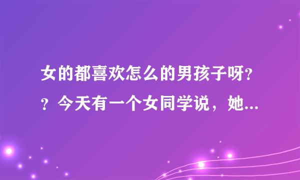 女的都喜欢怎么的男孩子呀？？今天有一个女同学说，她喜欢好色的男孩，，是不是很多女孩都喜欢好色的男孩