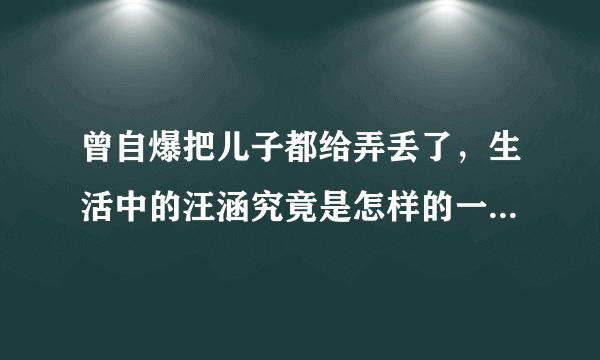 曾自爆把儿子都给弄丢了，生活中的汪涵究竟是怎样的一个