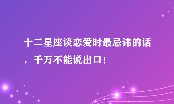 十二星座谈恋爱时最忌讳的话，千万不能说出口！