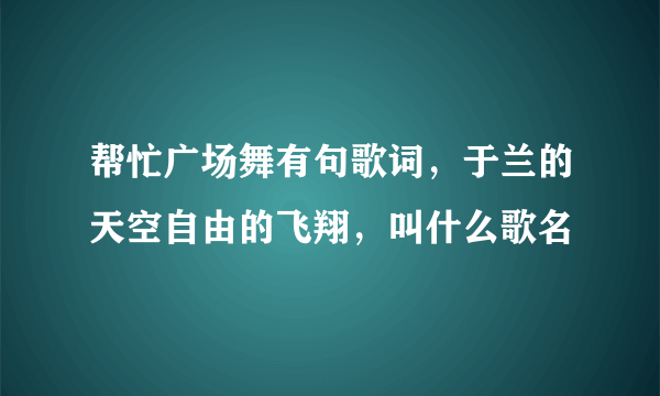 帮忙广场舞有句歌词，于兰的天空自由的飞翔，叫什么歌名