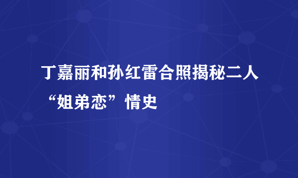 丁嘉丽和孙红雷合照揭秘二人“姐弟恋”情史