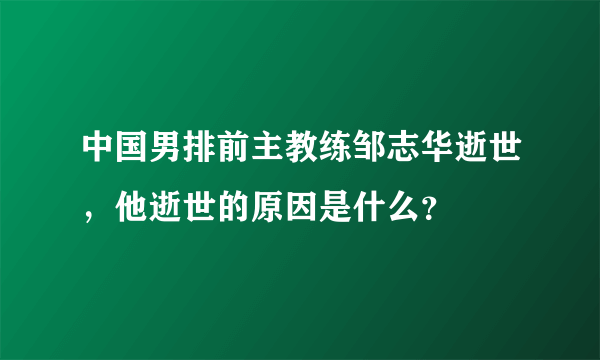 中国男排前主教练邹志华逝世，他逝世的原因是什么？