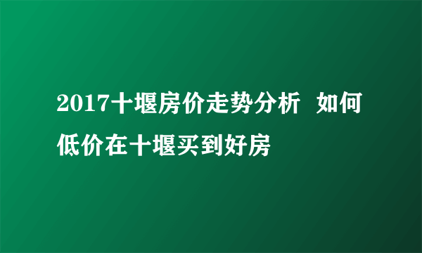 2017十堰房价走势分析  如何低价在十堰买到好房