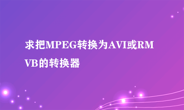 求把MPEG转换为AVI或RMVB的转换器