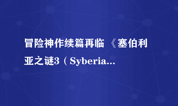 冒险神作续篇再临 《塞伯利亚之谜3（Syberia 3）》正式公布