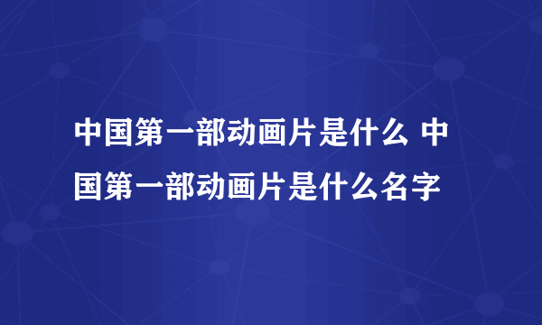 中国第一部动画片是什么 中国第一部动画片是什么名字