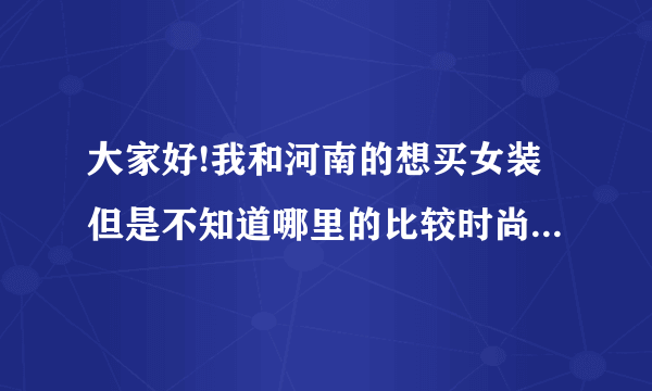 大家好!我和河南的想买女装但是不知道哪里的比较时尚而且便宜!