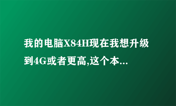 我的电脑X84H现在我想升级到4G或者更高,这个本兼容哪些规格的内存