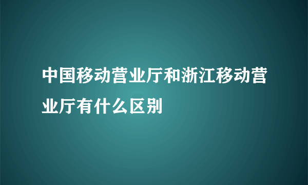 中国移动营业厅和浙江移动营业厅有什么区别