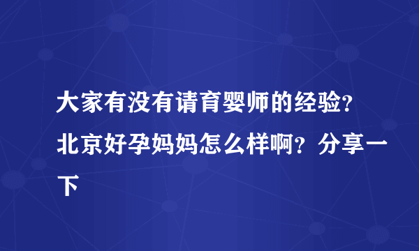 大家有没有请育婴师的经验？北京好孕妈妈怎么样啊？分享一下